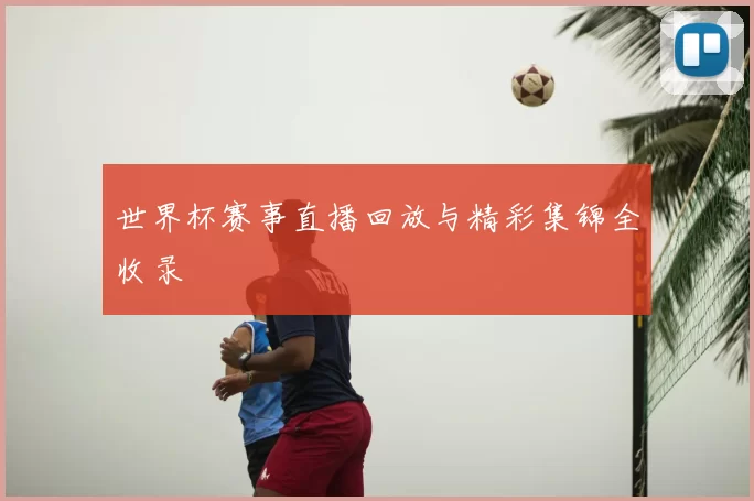 世界杯赛事直播回放与精彩集锦全收录