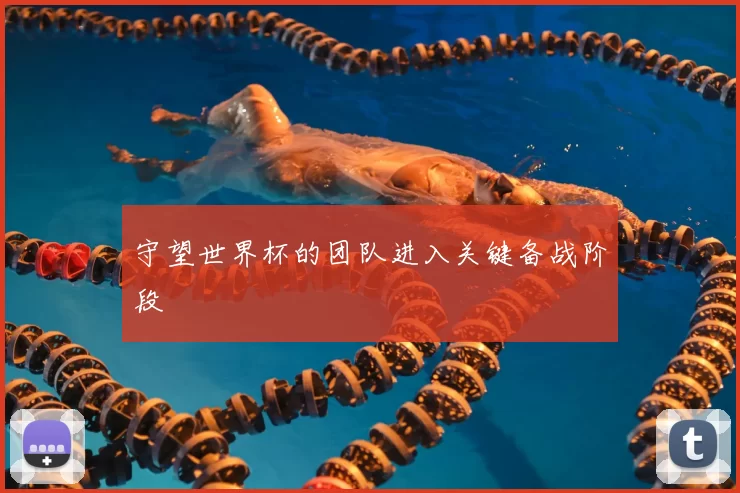 守望世界杯的团队进入关键备战阶段