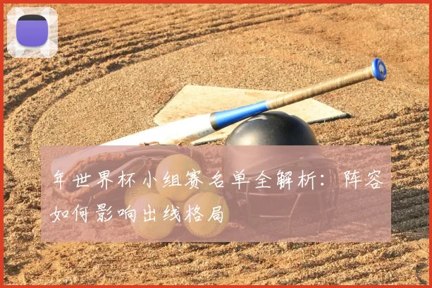 年世界杯小组赛名单全解析：阵容如何影响出线格局