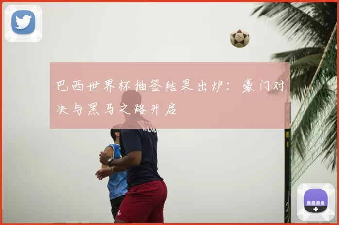 巴西世界杯抽签结果出炉：豪门对决与黑马之路开启