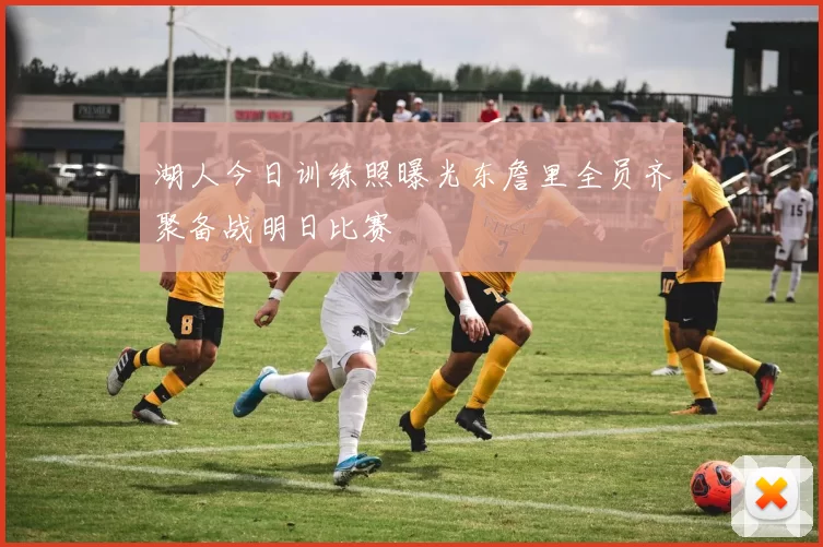 湖人今日训练照曝光东詹里全员齐聚备战明日比赛