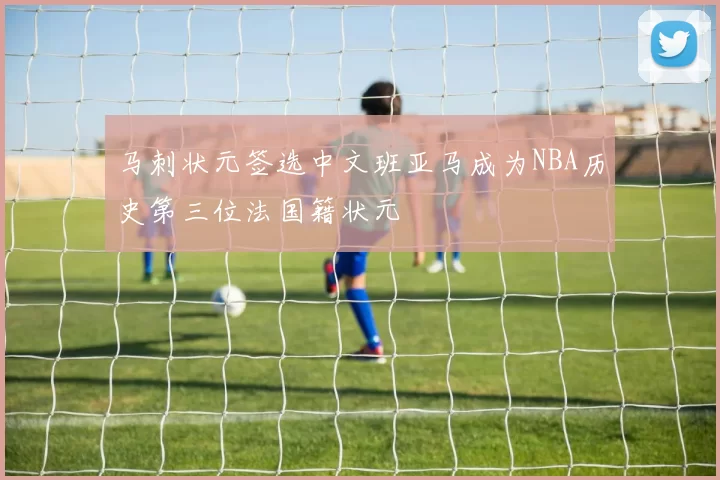 马刺状元签选中文班亚马成为NBA历史第三位法国籍状元
