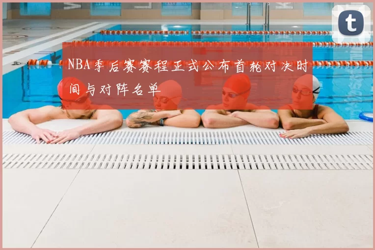 NBA季后赛赛程正式公布首轮对决时间与对阵名单