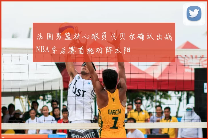 法国男篮核心球员戈贝尔确认出战NBA季后赛首轮对阵太阳