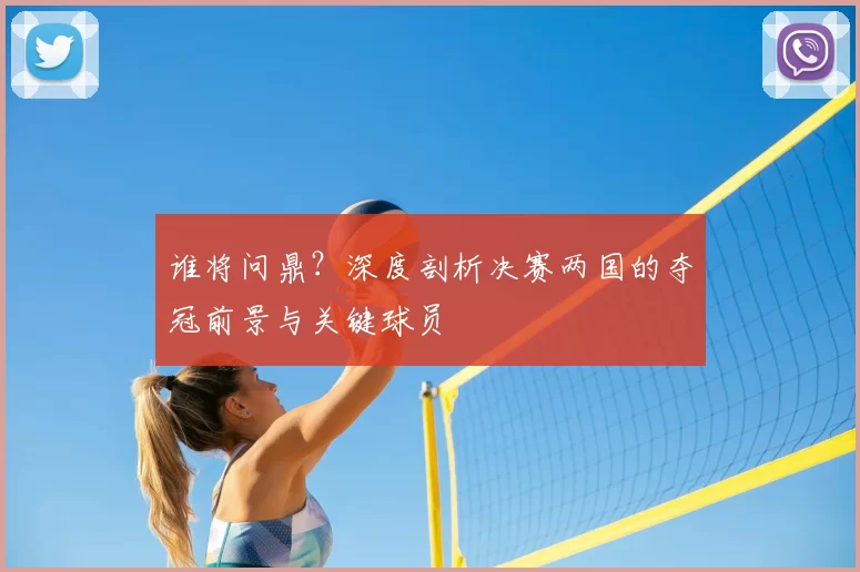 谁将问鼎？深度剖析决赛两国的夺冠前景与关键球员