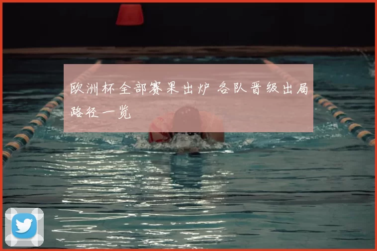 欧洲杯全部赛果出炉 各队晋级出局路径一览