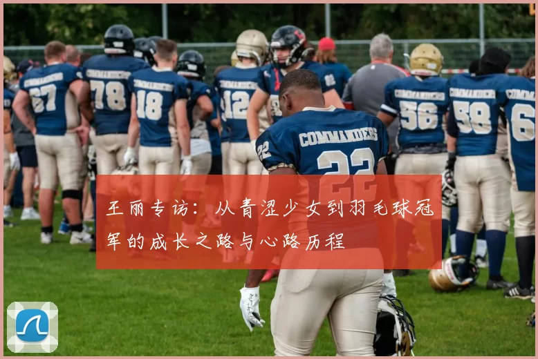 王丽专访：从青涩少女到羽毛球冠军的成长之路与心路历程
