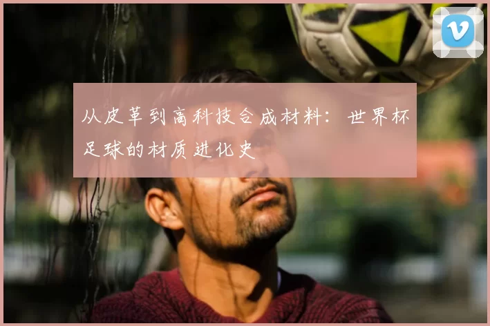 从皮革到高科技合成材料：世界杯足球的材质进化史