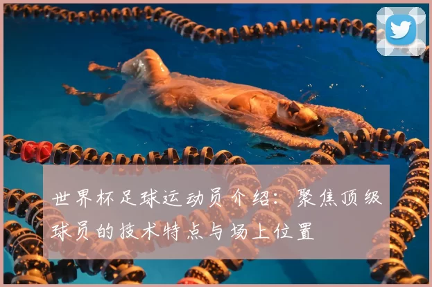 世界杯足球运动员介绍：聚焦顶级球员的技术特点与场上位置