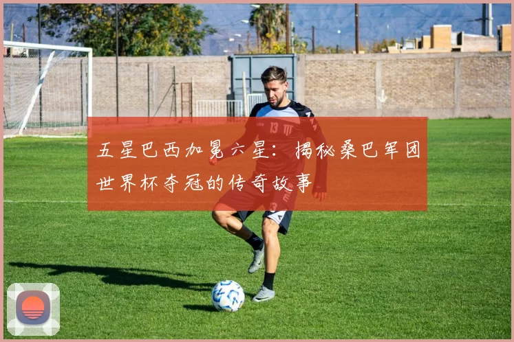 五星巴西加冕六星：揭秘桑巴军团世界杯夺冠的传奇故事
