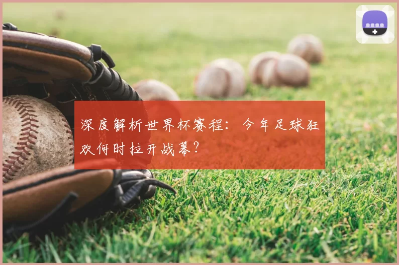 深度解析世界杯赛程：今年足球狂欢何时拉开战幕？