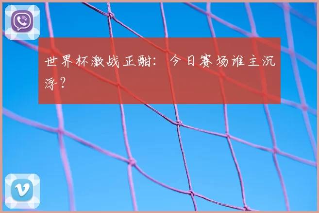 世界杯激战正酣:今日赛场谁主沉浮?