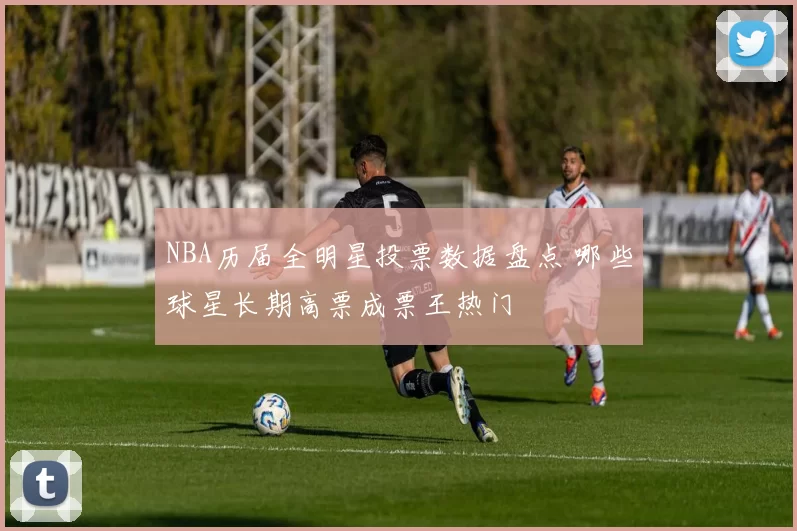 NBA历届全明星投票数据盘点 哪些球星长期高票成票王热门