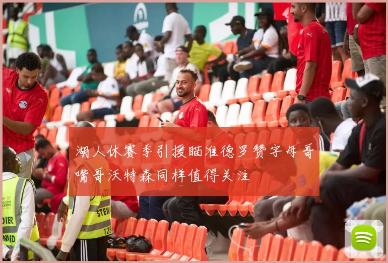 湖人休赛季引援瞄准德罗赞字母哥嘴哥沃特森同样值得关注