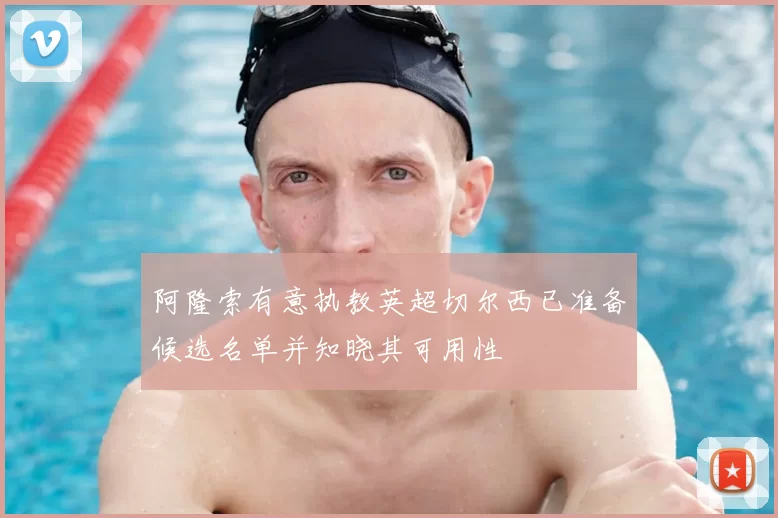 阿隆索有意执教英超切尔西已准备候选名单并知晓其可用性