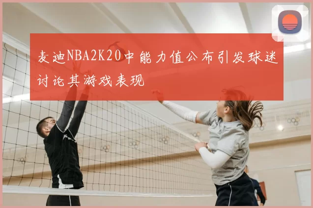 麦迪NBA2K20中能力值公布引发球迷讨论其游戏表现