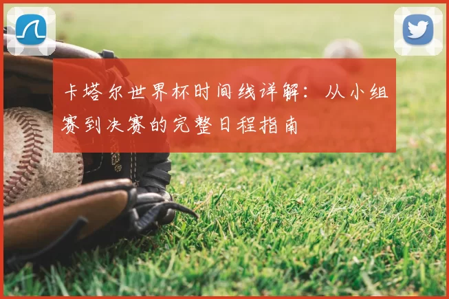 卡塔尔世界杯时间线详解：从小组赛到决赛的完整日程指南