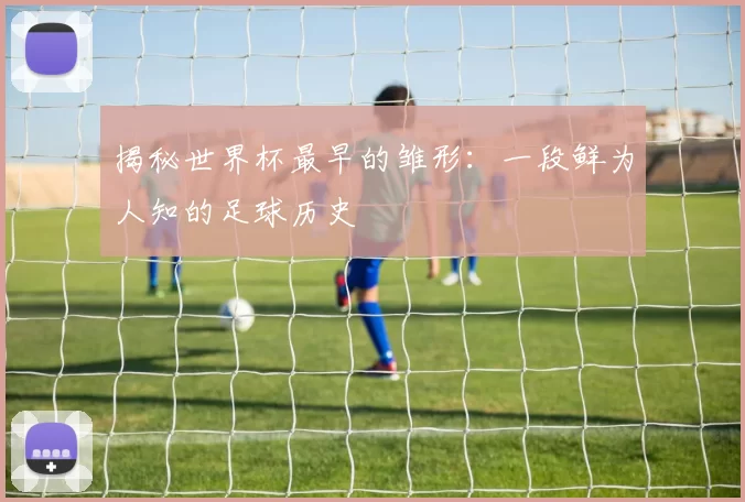 揭秘世界杯最早的雏形：一段鲜为人知的足球历史