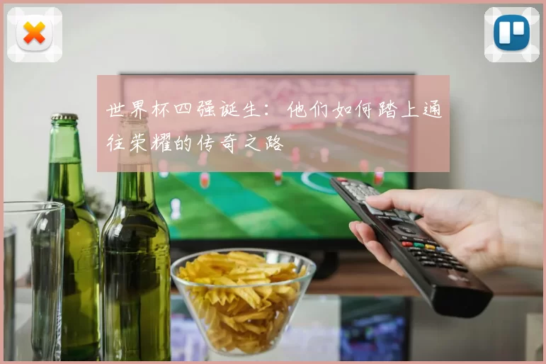 世界杯四强诞生：他们如何踏上通往荣耀的传奇之路