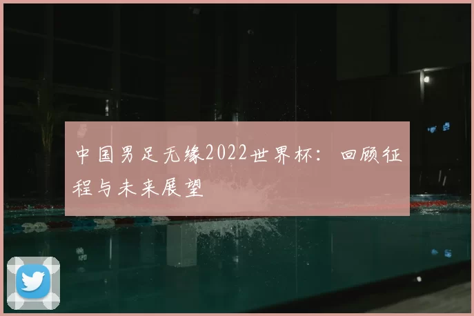中国男足无缘2022世界杯：回顾征程与未来展望