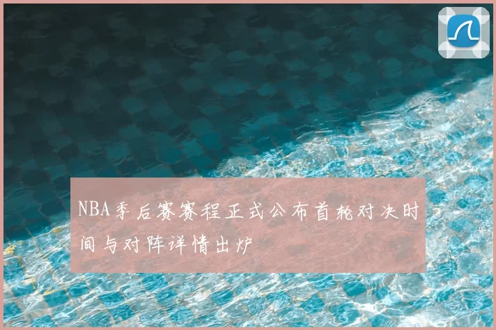 NBA季后赛赛程正式公布首轮对决时间与对阵详情出炉