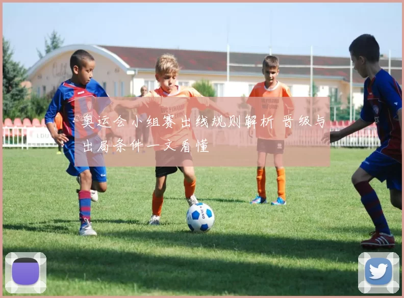 奥运会小组赛出线规则解析 晋级与出局条件一文看懂