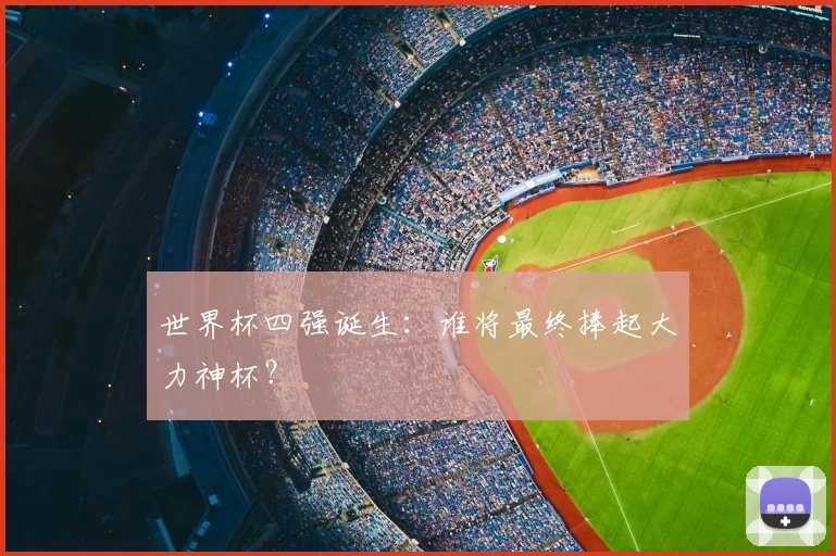 世界杯四强诞生：谁将最终捧起大力神杯？