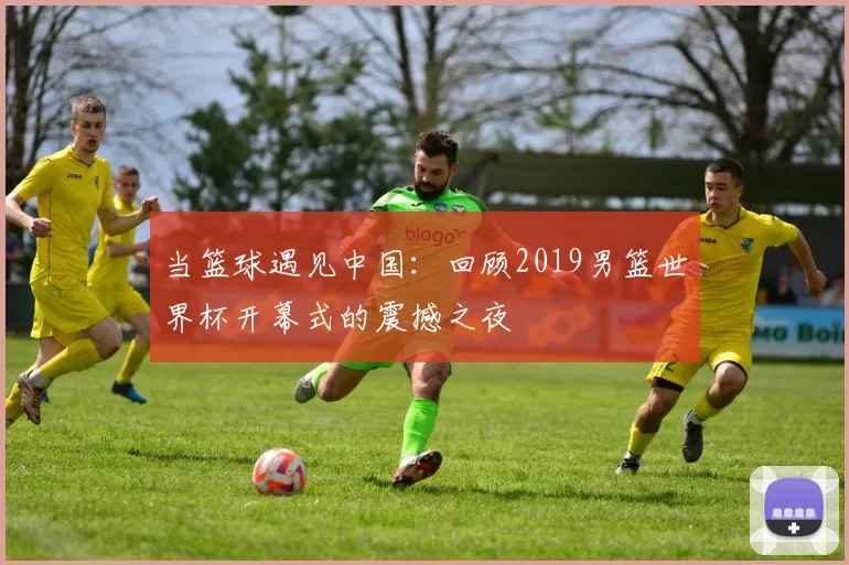 当篮球遇见中国：回顾2019男篮世界杯开幕式的震撼之夜