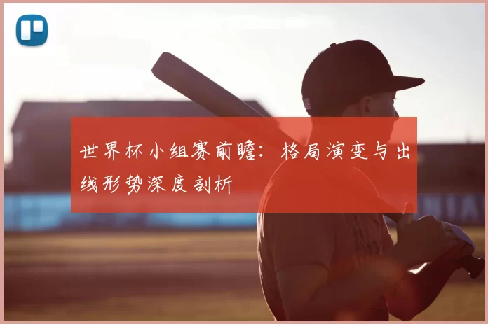 世界杯小组赛前瞻：格局演变与出线形势深度剖析
