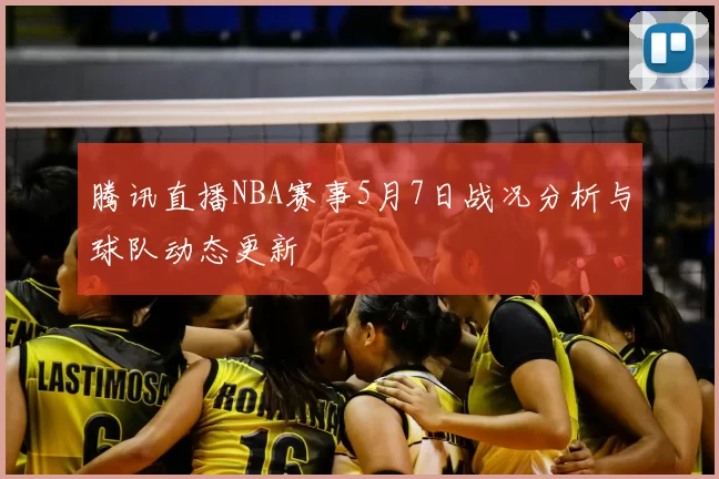 腾讯直播NBA赛事5月7日战况分析与球队动态更新