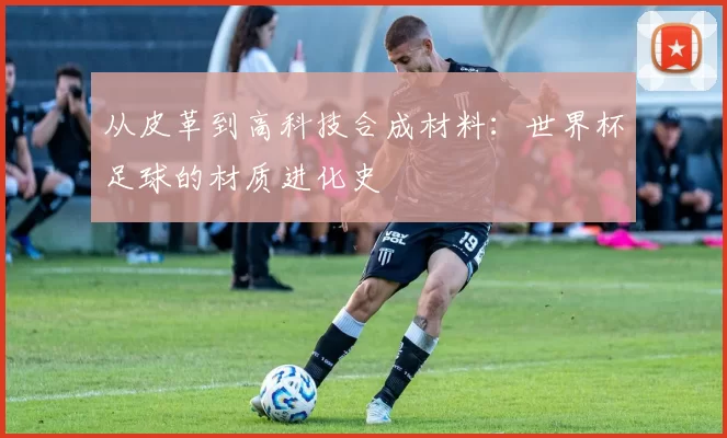 从皮革到高科技合成材料：世界杯足球的材质进化史