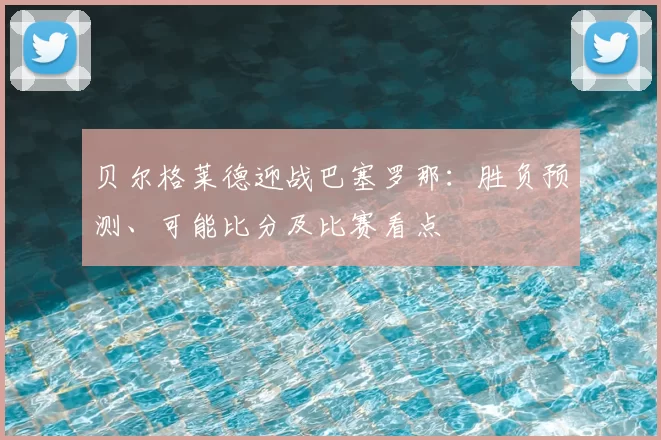贝尔格莱德迎战巴塞罗那：胜负预测、可能比分及比赛看点