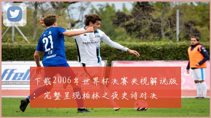 下载2006年世界杯决赛央视解说版：完整呈现柏林之夜史诗对决