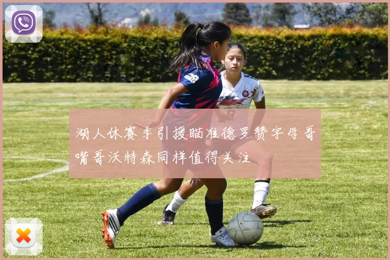 湖人休赛季引援瞄准德罗赞字母哥嘴哥沃特森同样值得关注