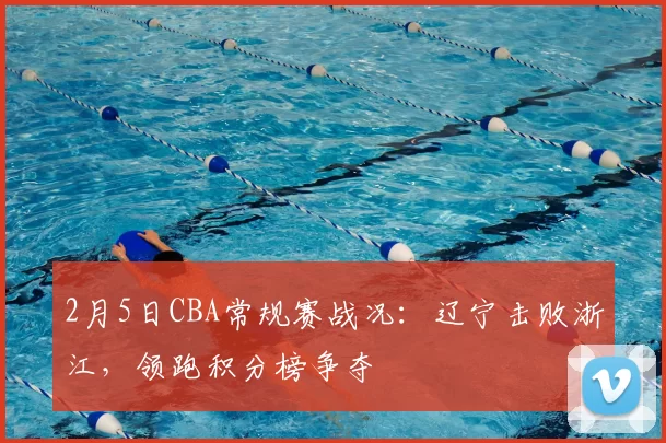 2月5日CBA常规赛战况：辽宁击败浙江，领跑积分榜争夺