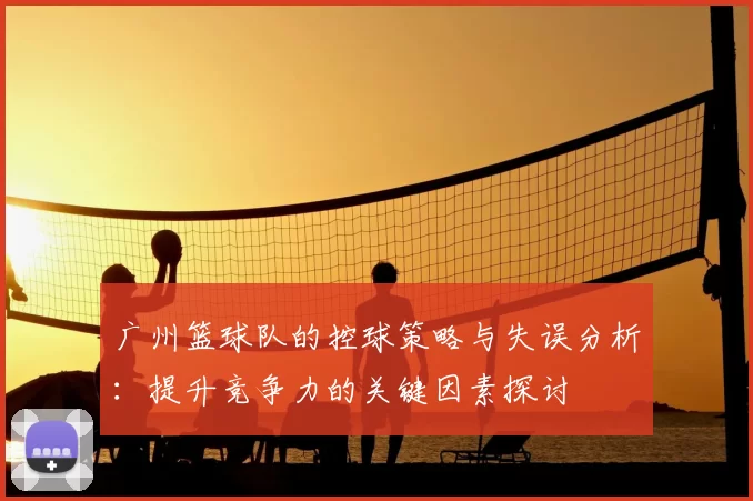 广州篮球队的控球策略与失误分析：提升竞争力的关键因素探讨