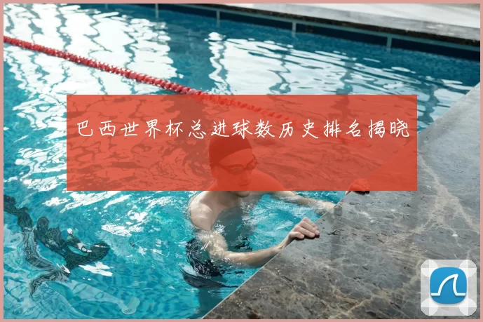 巴西世界杯总进球数历史排名揭晓