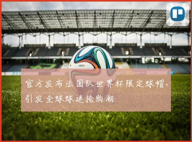 官方发布法国队世界杯限定球帽，引发全球球迷抢购潮