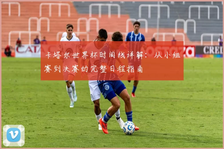 卡塔尔世界杯时间线详解：从小组赛到决赛的完整日程指南
