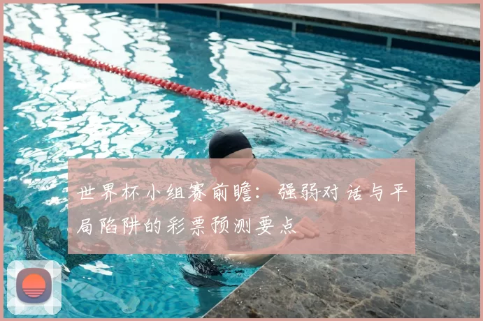 世界杯小组赛前瞻：强弱对话与平局陷阱的彩票预测要点