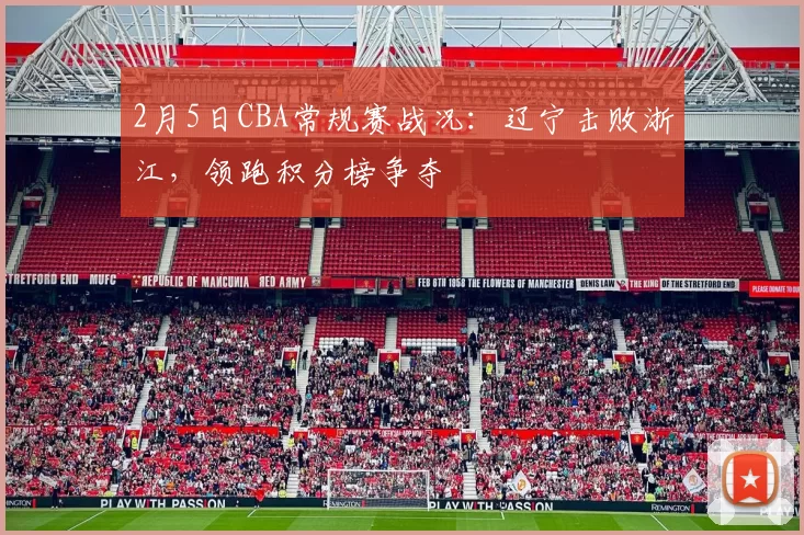 2月5日CBA常规赛战况：辽宁击败浙江，领跑积分榜争夺