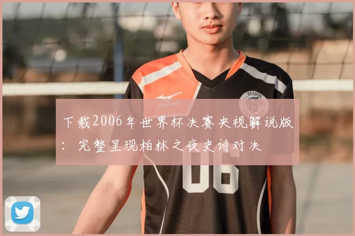 下载2006年世界杯决赛央视解说版：完整呈现柏林之夜史诗对决