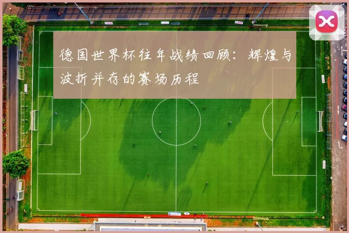 德国世界杯往年战绩回顾：辉煌与波折并存的赛场历程