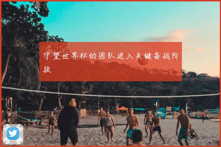守望世界杯的团队进入关键备战阶段