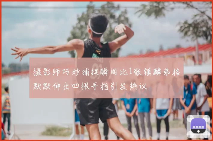 摄影师巧妙捕捉瞬间比1张镇麟弗格默默伸出四根手指引发热议