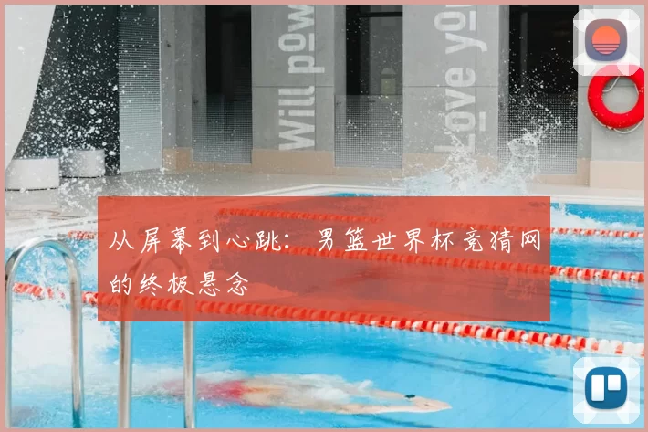 从屏幕到心跳：男篮世界杯竞猜网的终极悬念