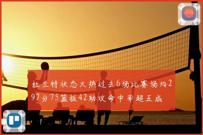 杜兰特状态火热过去6场比赛场均297分75篮板42助攻命中率超五成