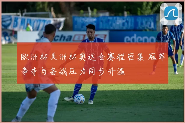 欧洲杯美洲杯奥运会赛程密集 冠军争夺与备战压力同步升温