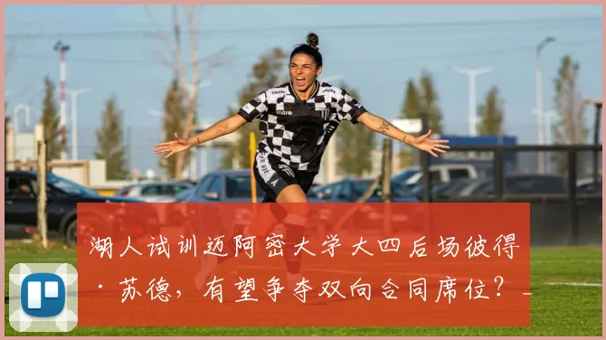 湖人试训迈阿密大学大四后场彼得·苏德，有望争夺双向合同席位？_赛季_球员_数据
