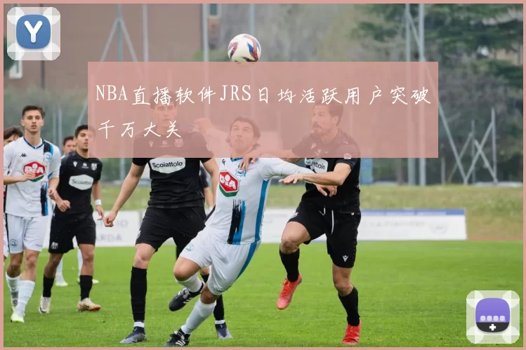 NBA直播软件JRS日均活跃用户突破千万大关